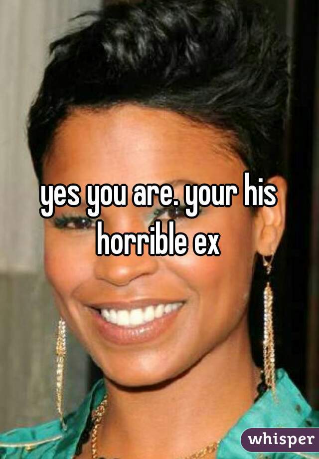 yes you are. your his horrible ex 