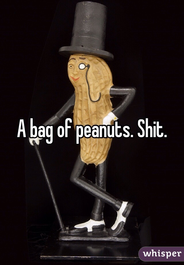 A bag of peanuts. Shit. 
