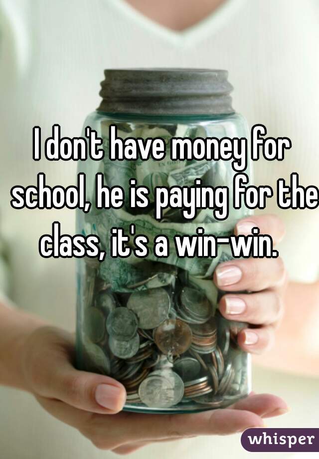 I don't have money for school, he is paying for the class, it's a win-win.  