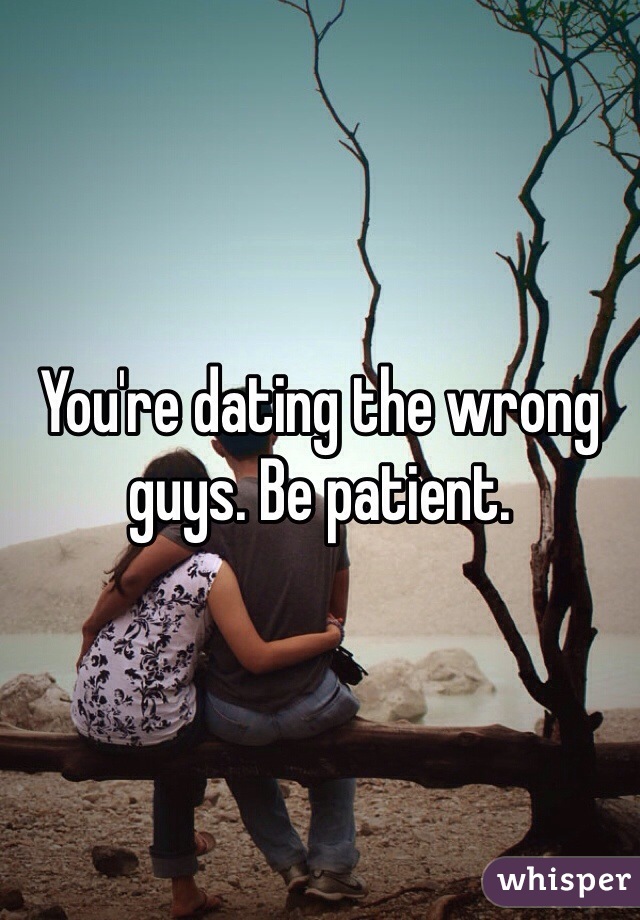 You're dating the wrong guys. Be patient. 