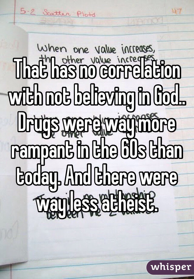 That has no correlation with not believing in God.. Drugs were way more rampant in the 60s than today. And there were way less atheist.