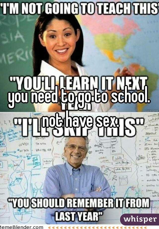 you need to go to school. not have sex.