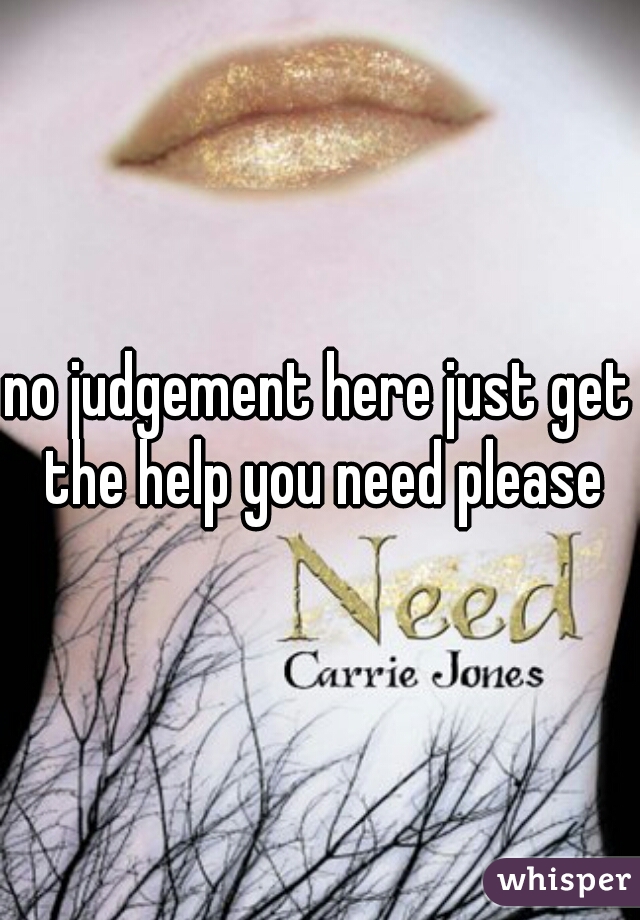 no judgement here just get the help you need please