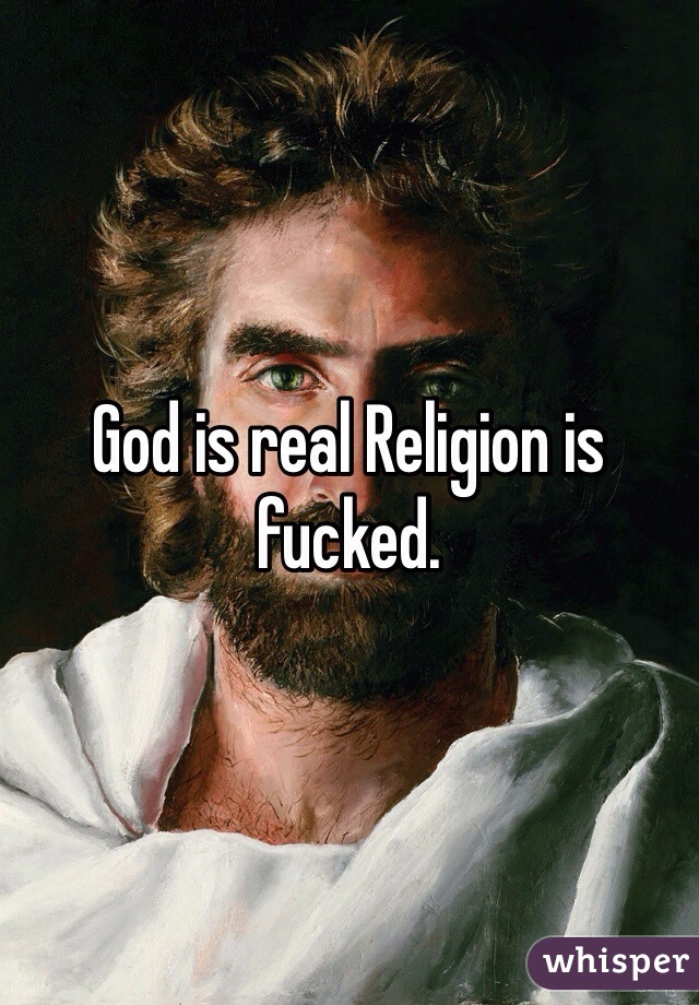 God is real Religion is fucked.