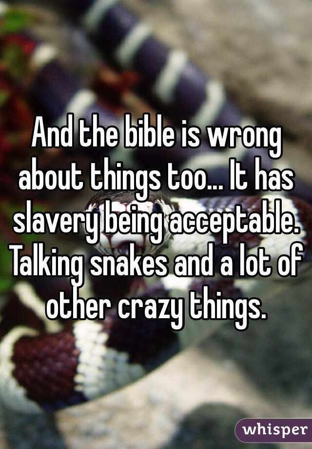 And the bible is wrong about things too... It has slavery being acceptable. Talking snakes and a lot of other crazy things.