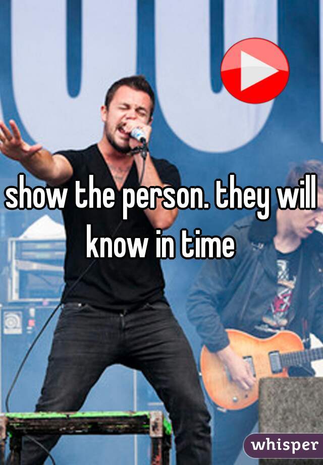 show the person. they will know in time 