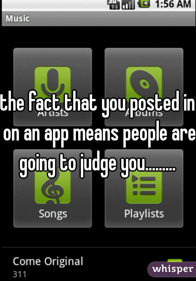 the fact that you posted in on an app means people are going to judge you......... 