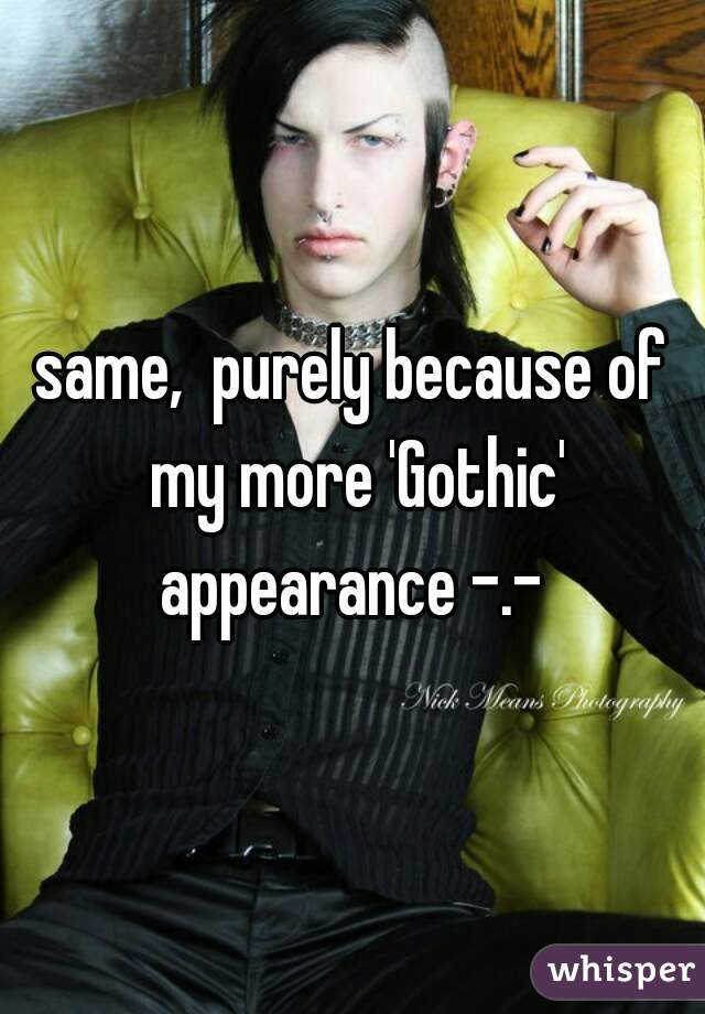 same,  purely because of my more 'Gothic' appearance -.- 