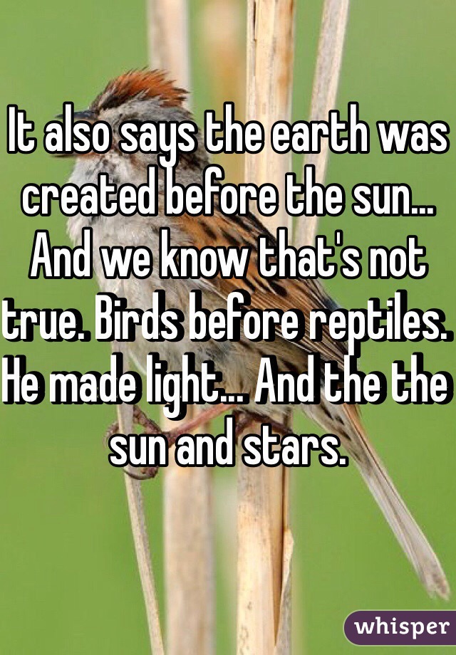 It also says the earth was created before the sun... And we know that's not true. Birds before reptiles. He made light... And the the sun and stars.