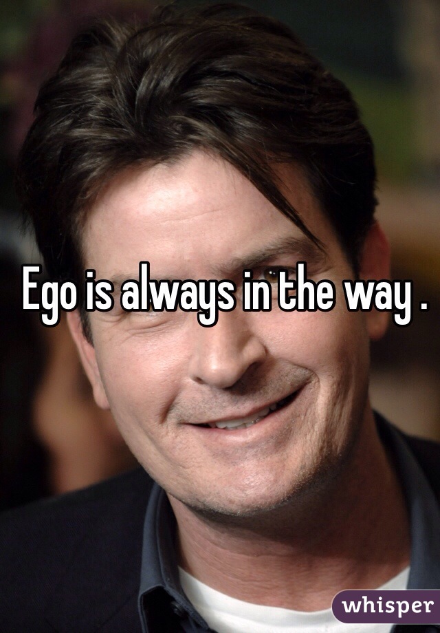 Ego is always in the way . 