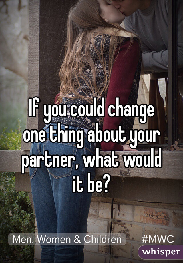 If you could change 
one thing about your partner, what would 
it be?