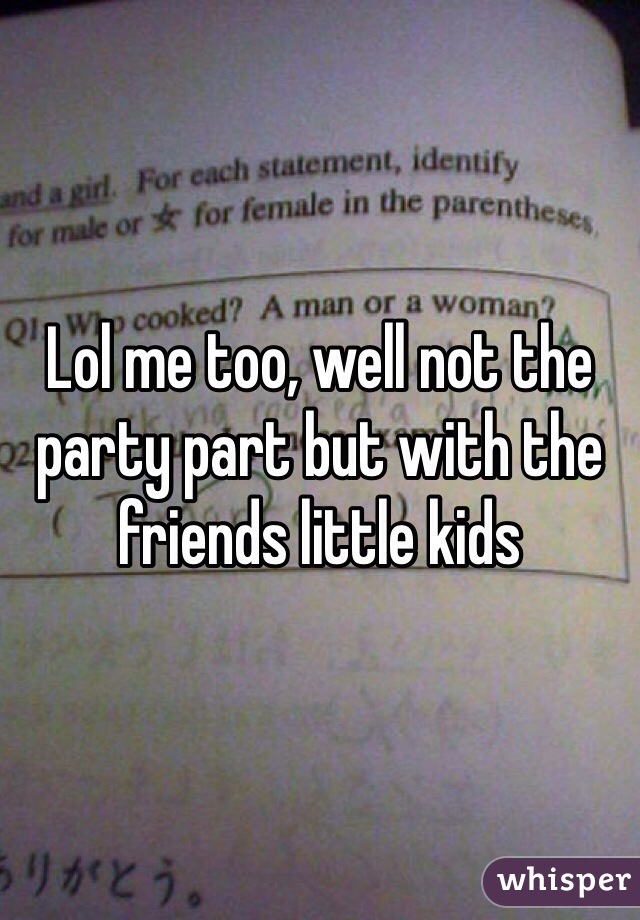 Lol me too, well not the party part but with the friends little kids