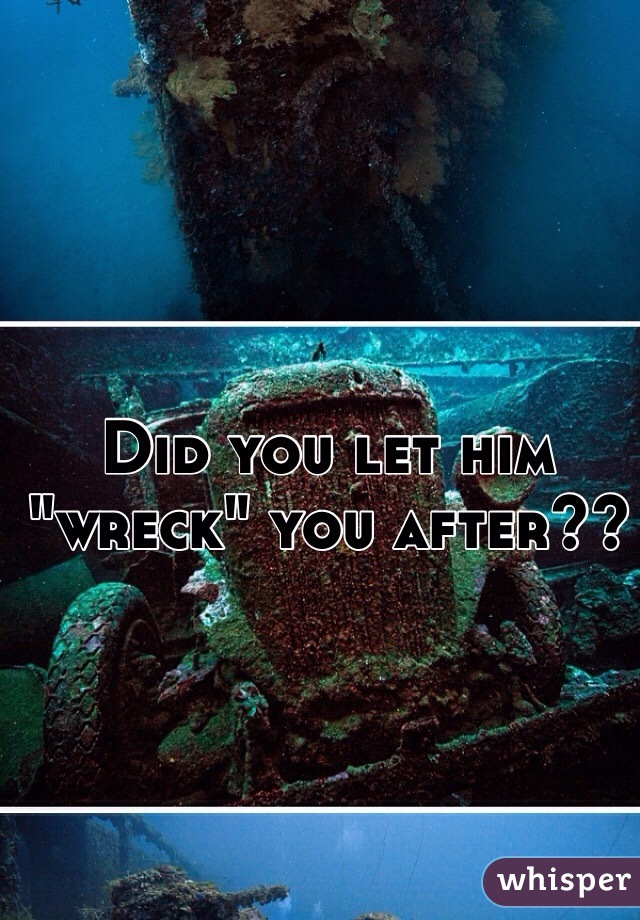 Did you let him "wreck" you after??