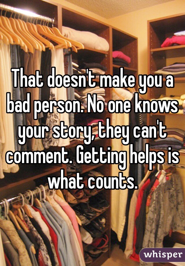 That doesn't make you a bad person. No one knows your story, they can't comment. Getting helps is what counts.