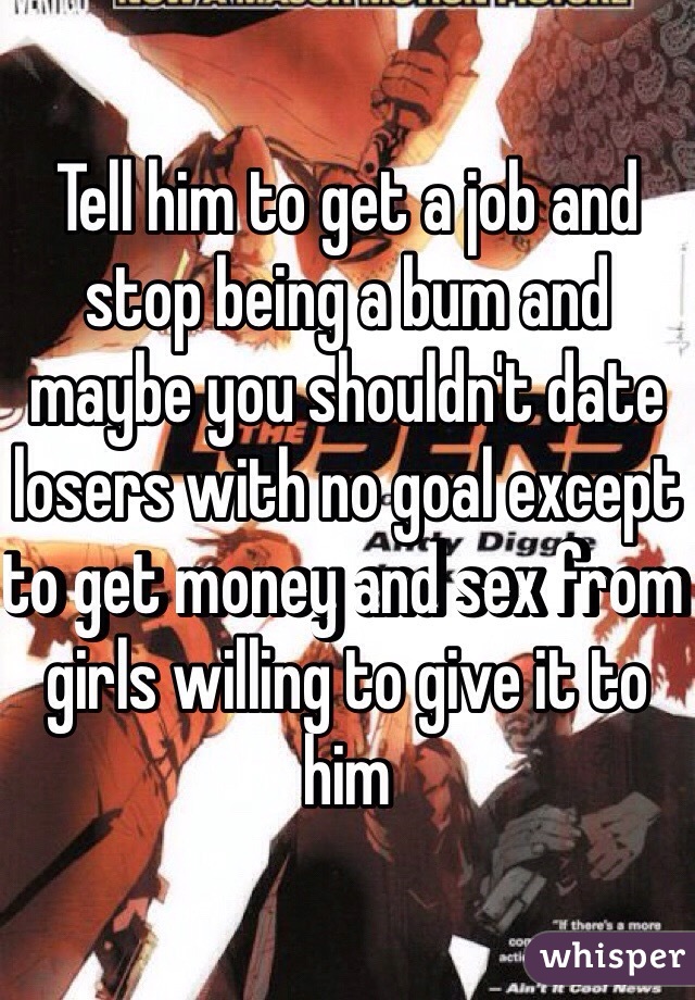 Tell him to get a job and stop being a bum and maybe you shouldn't date losers with no goal except to get money and sex from girls willing to give it to him