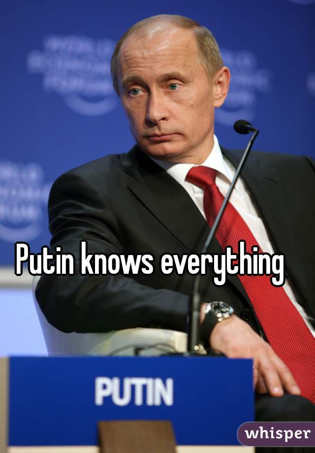 Putin knows everything 