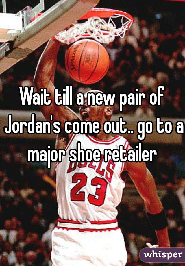 Wait till a new pair of Jordan's come out.. go to a major shoe retailer 