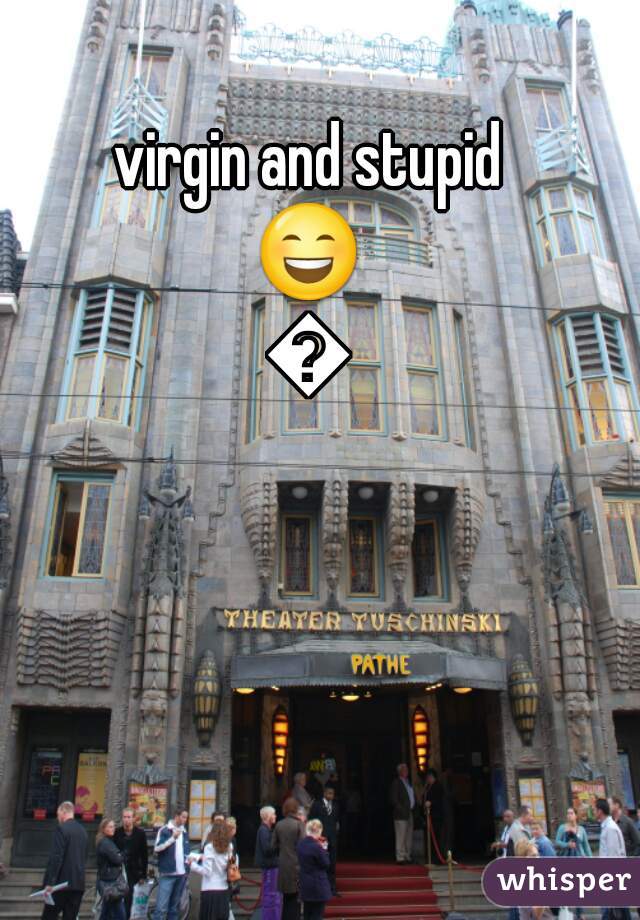 virgin and stupid
😄😄