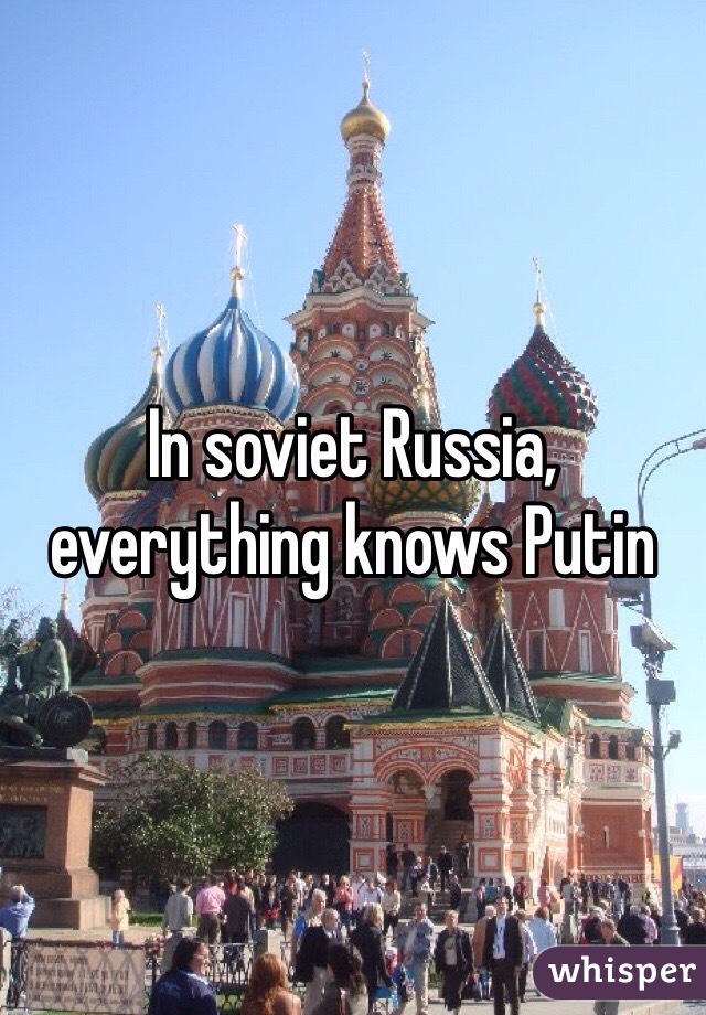 In soviet Russia, everything knows Putin 