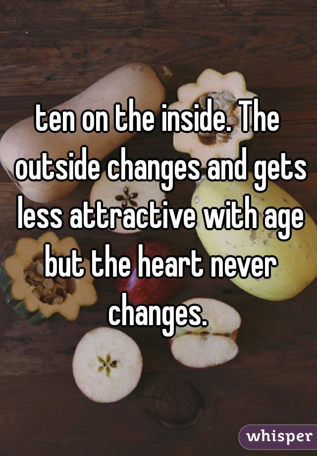 ten on the inside. The outside changes and gets less attractive with age but the heart never changes. 