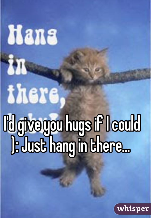 I'd give you hugs if I could ): Just hang in there... 