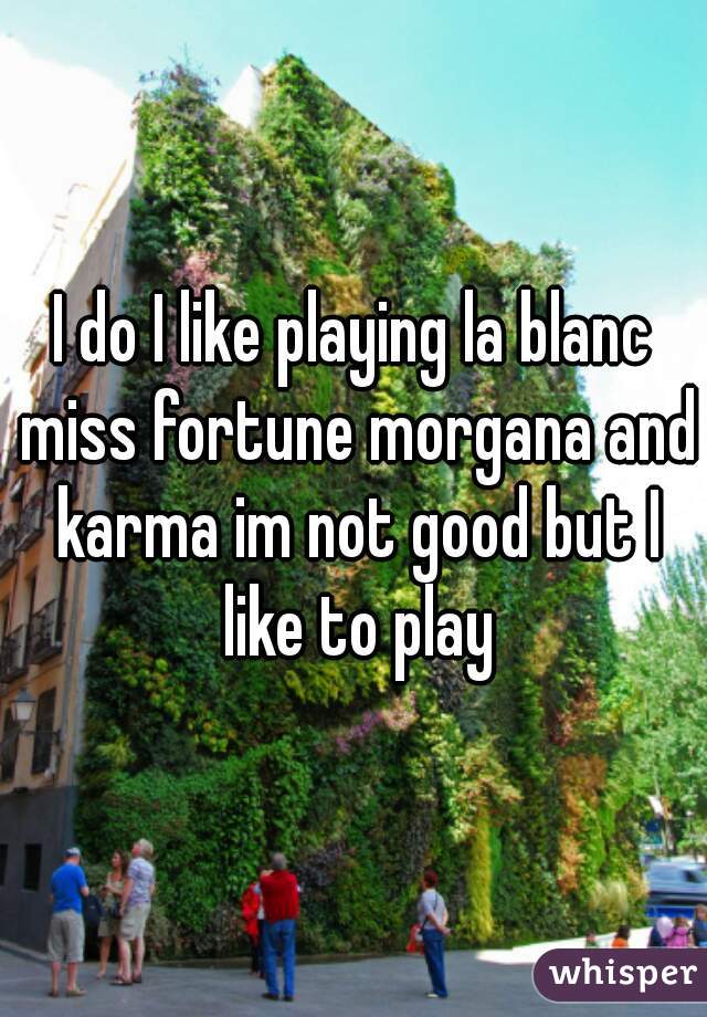 I do I like playing la blanc miss fortune morgana and karma im not good but I like to play