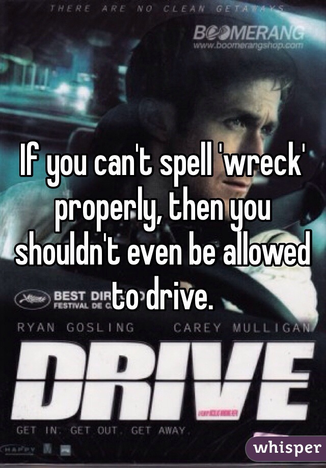 If you can't spell 'wreck' properly, then you shouldn't even be allowed to drive.