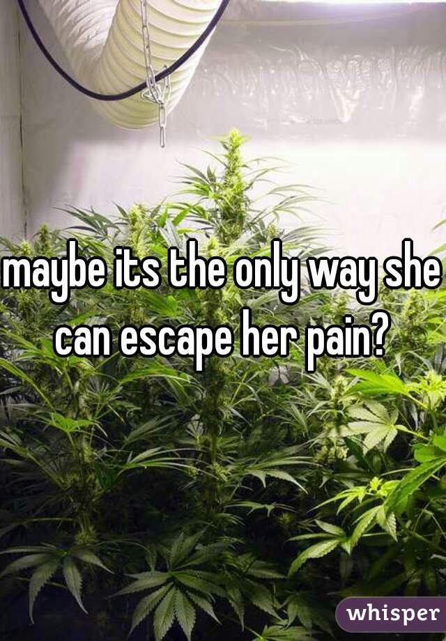 maybe its the only way she can escape her pain? 