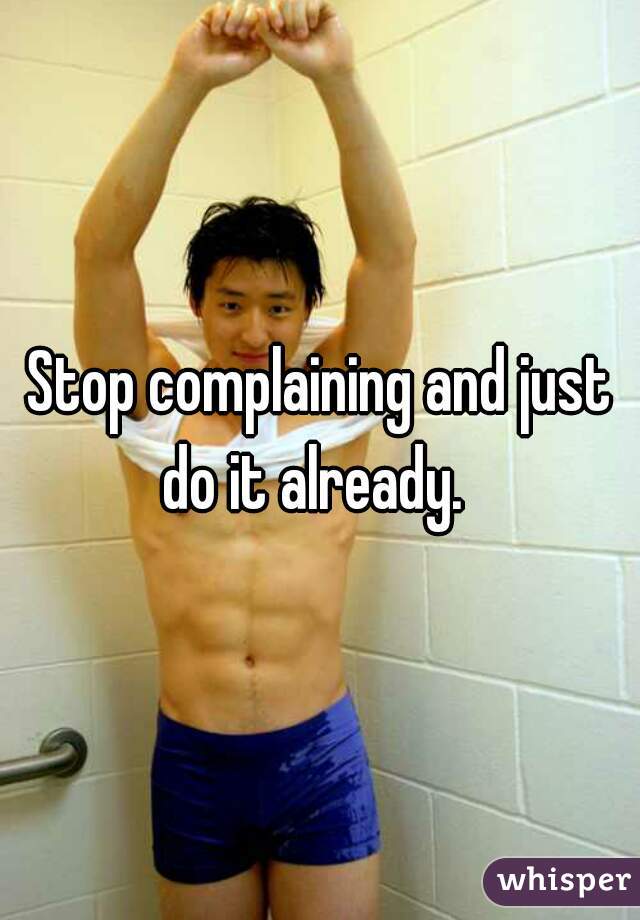 Stop complaining and just do it already.  