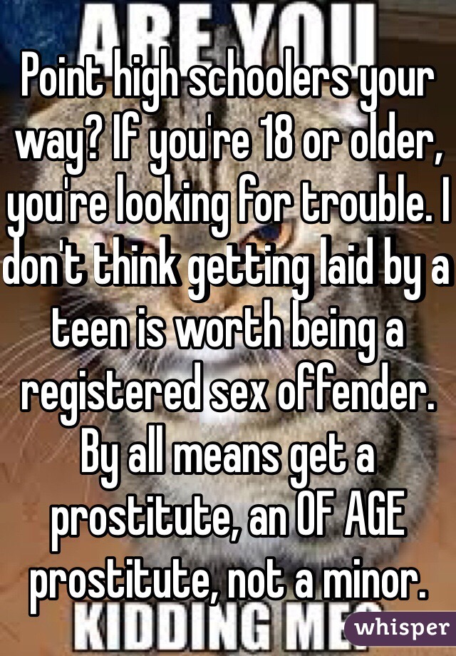 Point high schoolers your way? If you're 18 or older, you're looking for trouble. I don't think getting laid by a teen is worth being a registered sex offender. By all means get a prostitute, an OF AGE prostitute, not a minor.