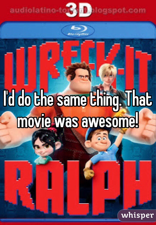 I'd do the same thing. That movie was awesome!