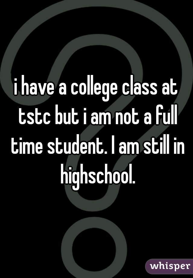 i have a college class at tstc but i am not a full time student. I am still in highschool.