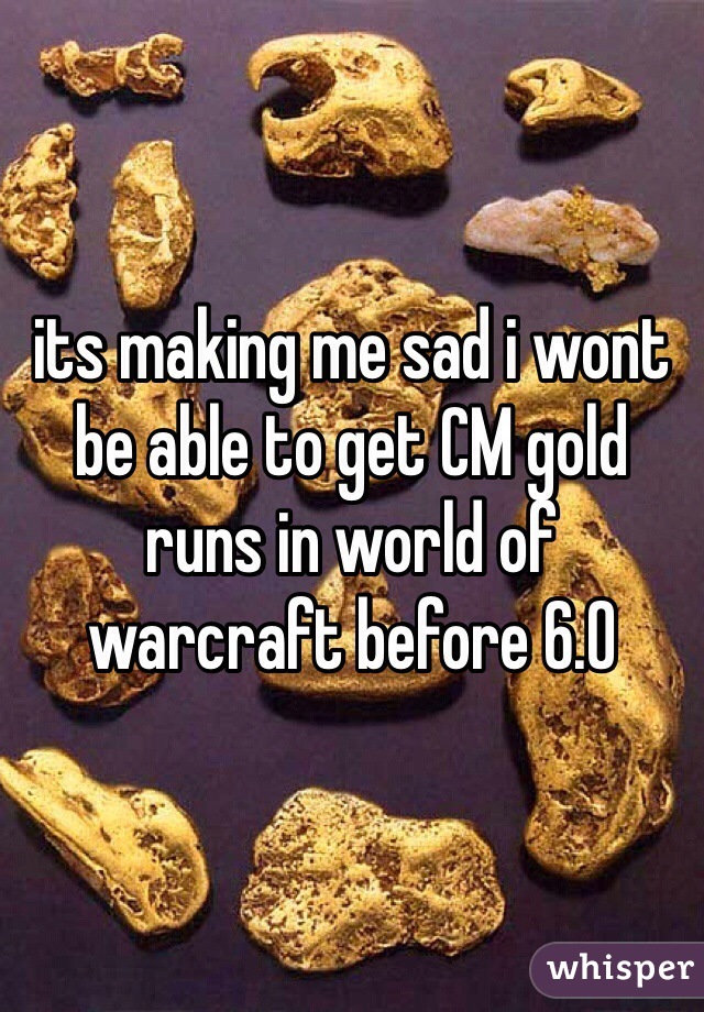 its making me sad i wont be able to get CM gold runs in world of warcraft before 6.0 
