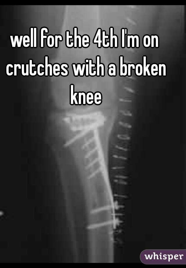 well for the 4th I'm on crutches with a broken knee