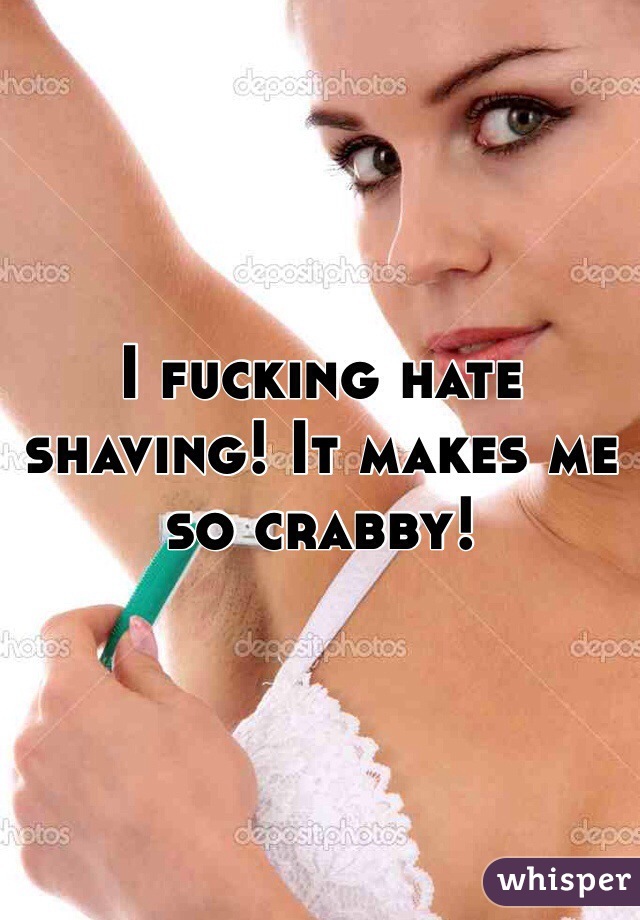 I fucking hate shaving! It makes me so crabby!