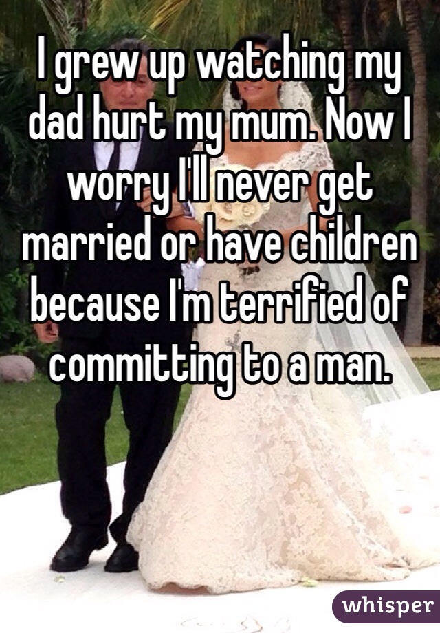 I grew up watching my dad hurt my mum. Now I worry I'll never get married or have children because I'm terrified of committing to a man. 