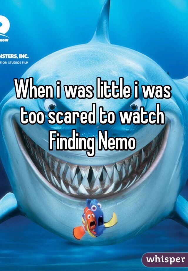 When i was little i was too scared to watch Finding Nemo