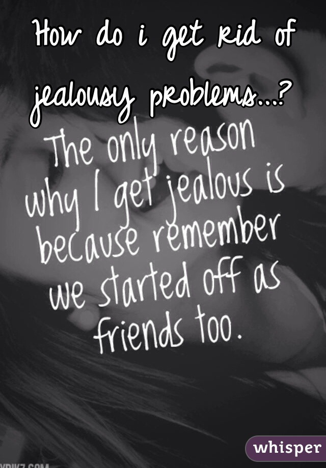 How do i get rid of jealousy problems...?