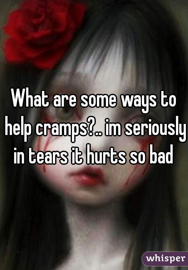 What are some ways to help cramps?.. im seriously in tears it hurts so bad 