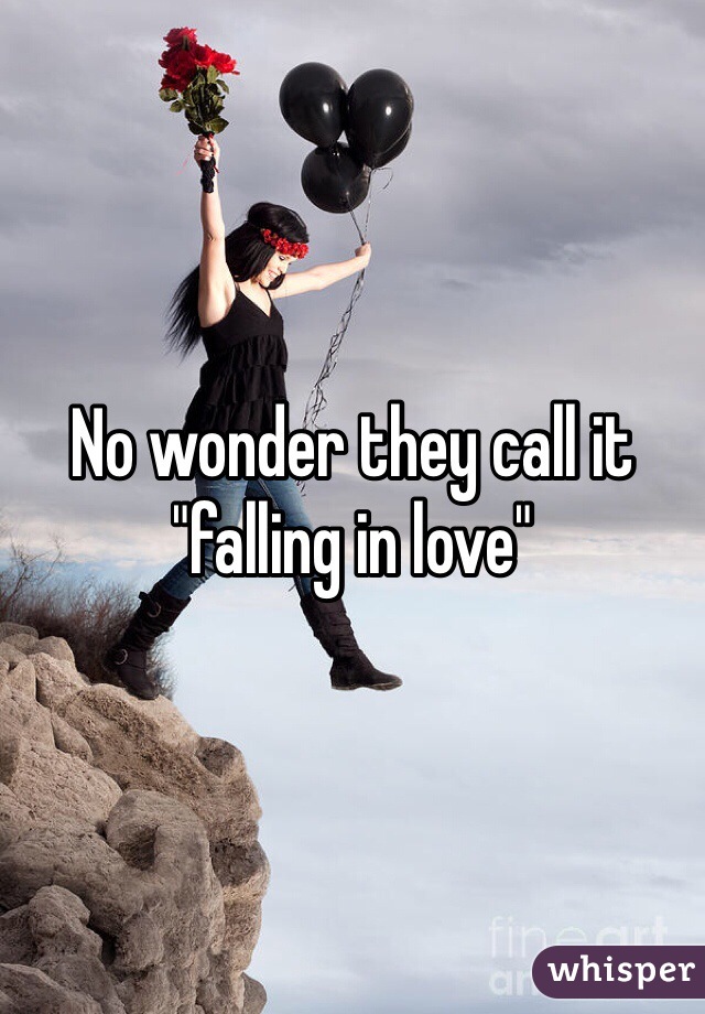 No wonder they call it "falling in love" 