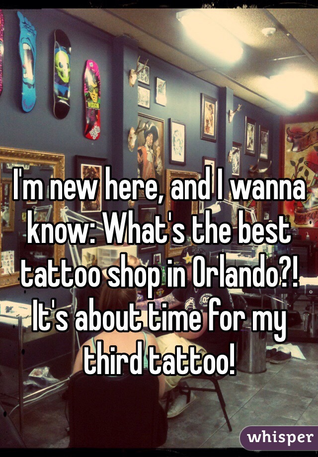 I'm new here, and I wanna know: What's the best tattoo shop in Orlando?! It's about time for my third tattoo! 