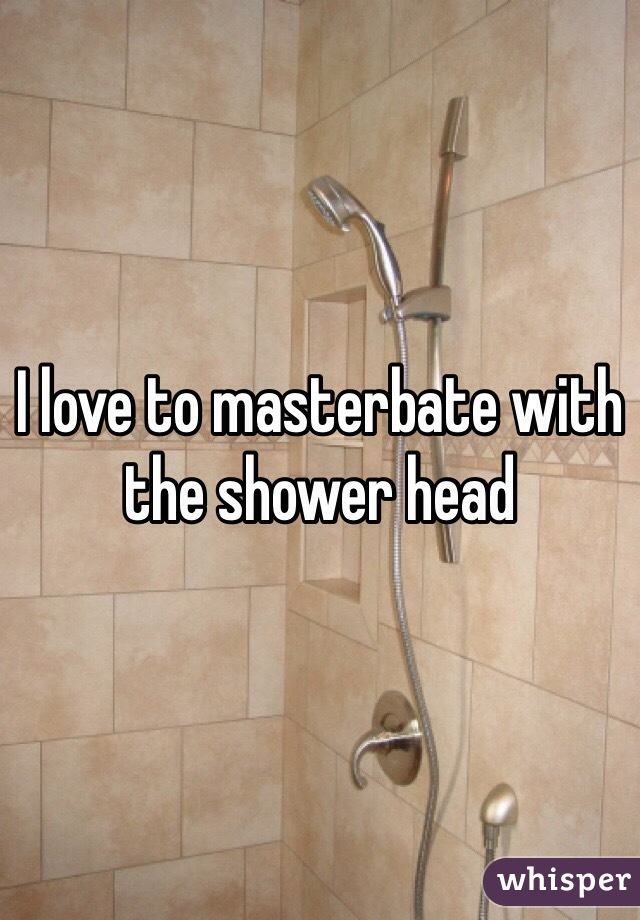 I love to masterbate with the shower head