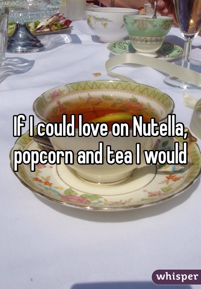 If I could love on Nutella, popcorn and tea I would