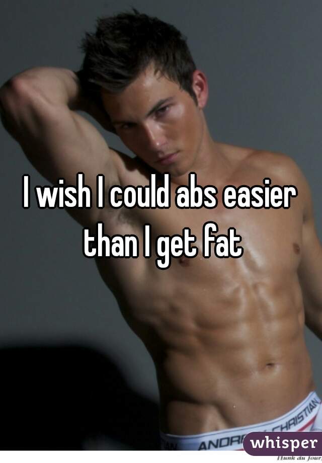 I wish I could abs easier than I get fat