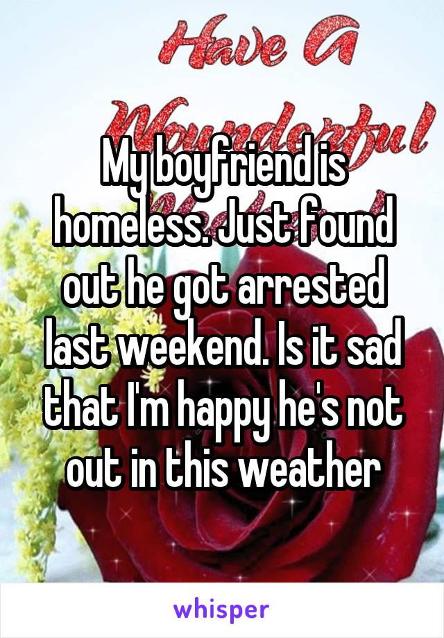 My boyfriend is homeless. Just found out he got arrested last weekend. Is it sad that I'm happy he's not out in this weather
