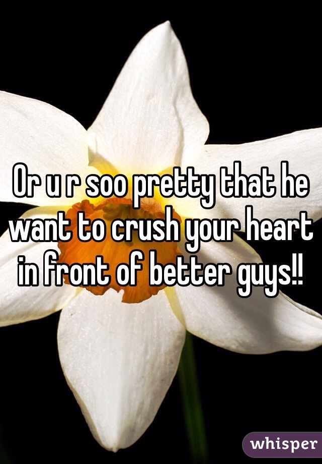 Or u r soo pretty that he want to crush your heart in front of better guys!! 