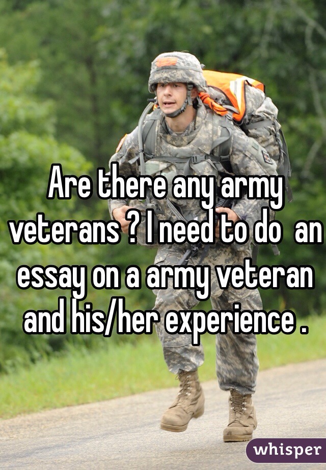 Are there any army veterans ? I need to do  an essay on a army veteran and his/her experience .