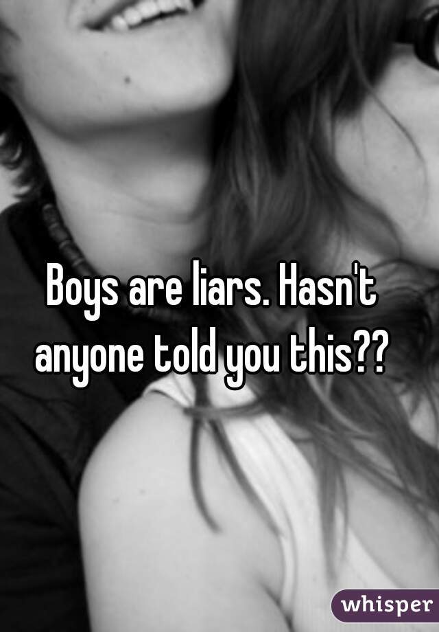 Boys are liars. Hasn't anyone told you this?? 