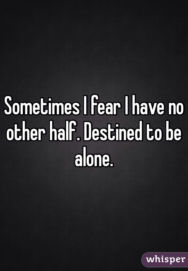 Sometimes I fear I have no other half. Destined to be alone.
