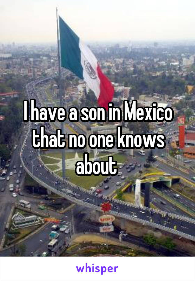 I have a son in Mexico that no one knows about 